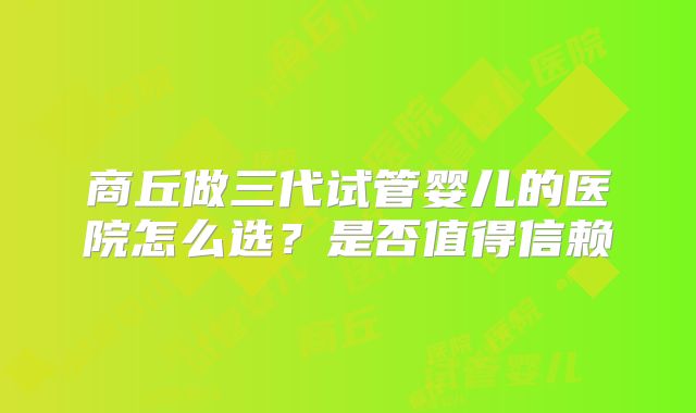 商丘做三代试管婴儿的医院怎么选?是否值得信赖