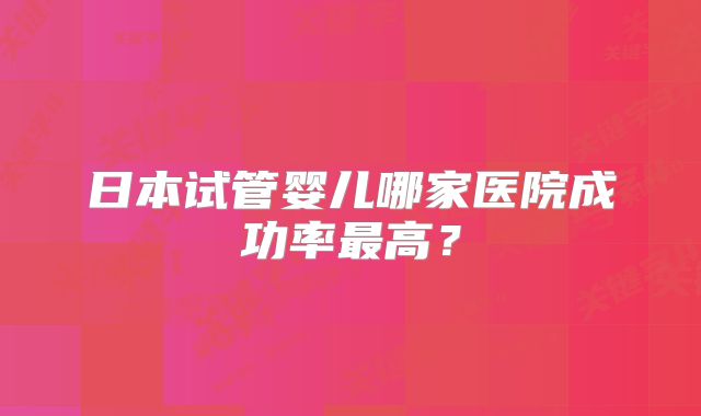日本试管婴儿哪家医院成功率最高？