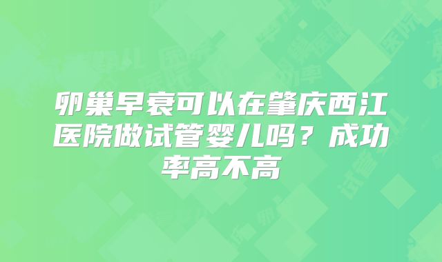 卵巢早衰可以在肇庆西江医院做试管婴儿吗？成功率高不高