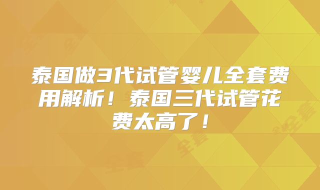 泰国做3代试管婴儿全套费用解析！泰国三代试管花费太高了！