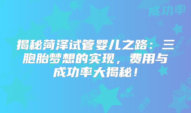 揭秘菏泽试管婴儿之路：三胞胎梦想的实现，费用与成功率大揭秘！