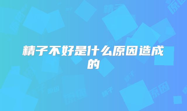 精子不好是什么原因造成的