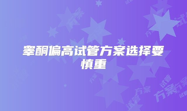 睾酮偏高试管方案选择要慎重