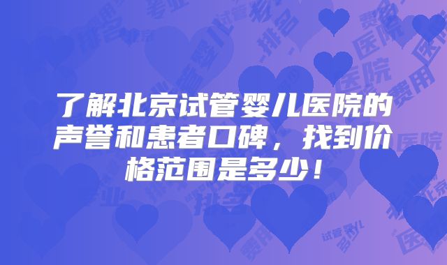 了解北京试管婴儿医院的声誉和患者口碑，找到价格范围是多少！