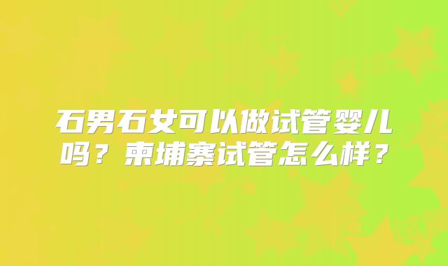石男石女可以做试管婴儿吗？柬埔寨试管怎么样？