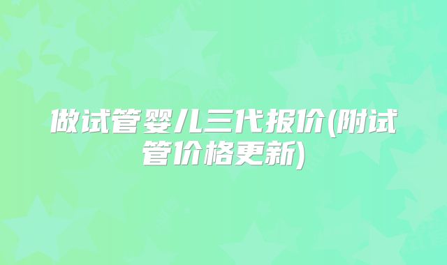 做试管婴儿三代报价(附试管价格更新)