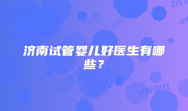 济南试管婴儿好医生有哪些？