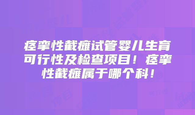 痉挛性截瘫试管婴儿生育可行性及检查项目!痉挛性截瘫属于哪个科!