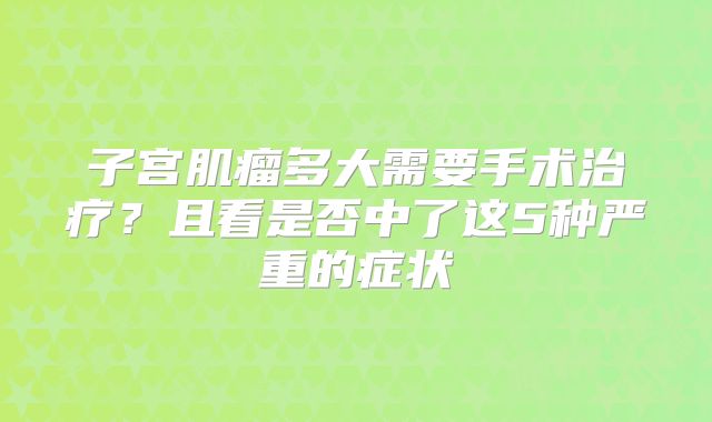 子宫肌瘤多大需要手术治疗？且看是否中了这5种严重的症状