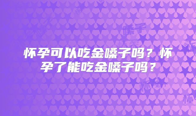 怀孕可以吃金嗓子吗？怀孕了能吃金嗓子吗？