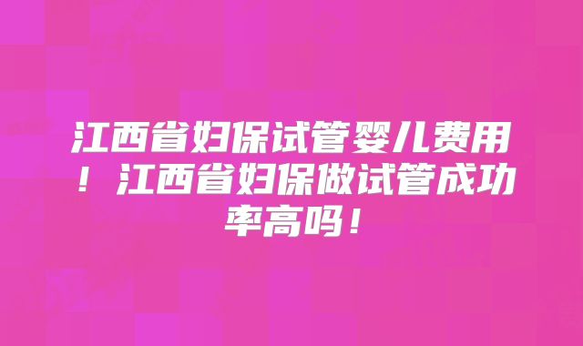 江西省妇保试管婴儿费用！江西省妇保做试管成功率高吗！