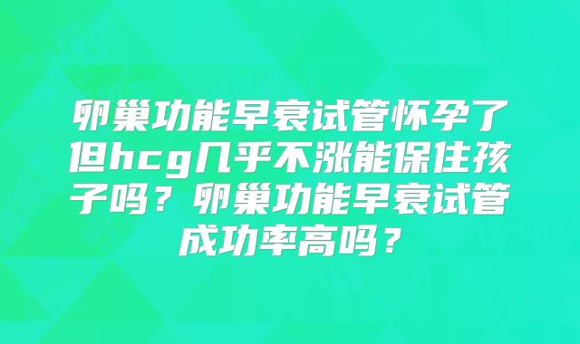 卵巢功能早衰试管怀孕了但hcg几乎不涨能保住孩子吗?卵巢功能早衰试管成功率高吗?