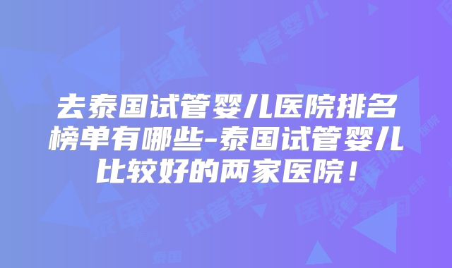 去泰国试管婴儿医院排名榜单有哪些-泰国试管婴儿比较好的两家医院！