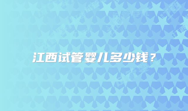 江西试管婴儿多少钱？