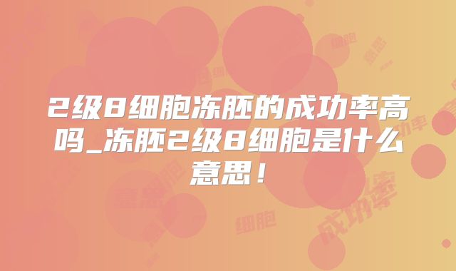 2级8细胞冻胚的成功率高吗_冻胚2级8细胞是什么意思!