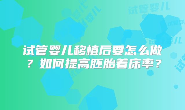 试管婴儿移植后要怎么做？如何提高胚胎着床率？