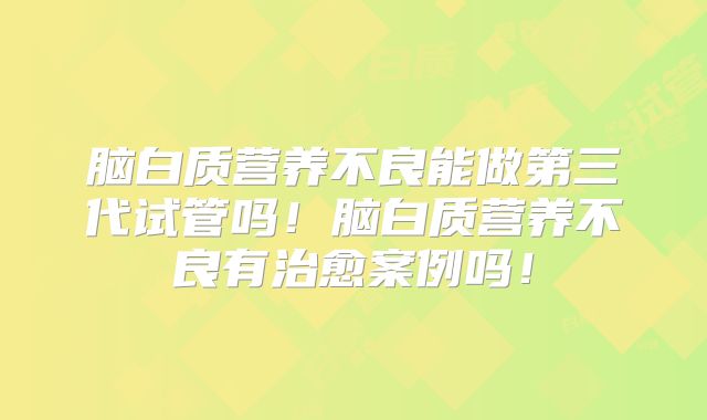 脑白质营养不良能做第三代试管吗！脑白质营养不良有治愈案例吗！