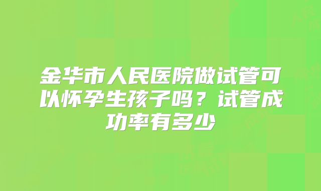 金华市人民医院做试管可以怀孕生孩子吗？试管成功率有多少