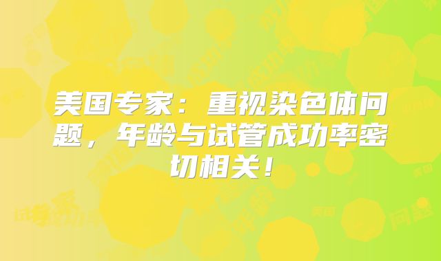 美国专家：重视染色体问题，年龄与试管成功率密切相关！