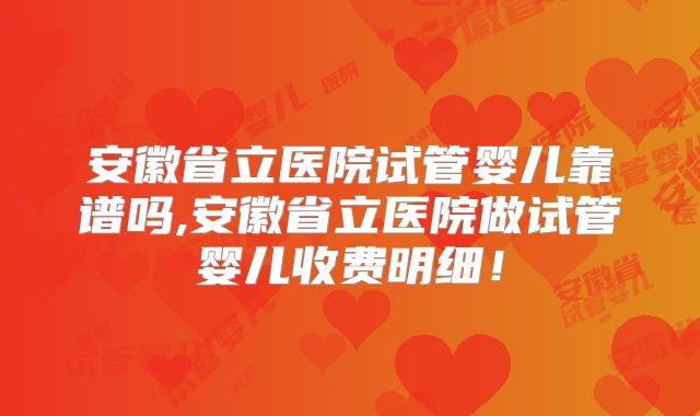 安徽省立医院试管婴儿靠谱吗,安徽省立医院做试管婴儿收费明细！