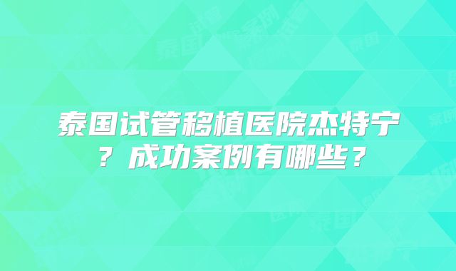 泰国试管移植医院杰特宁？成功案例有哪些？
