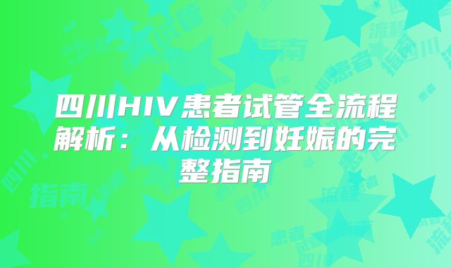 四川HIV患者试管全流程解析:从检测到妊娠的完整指南