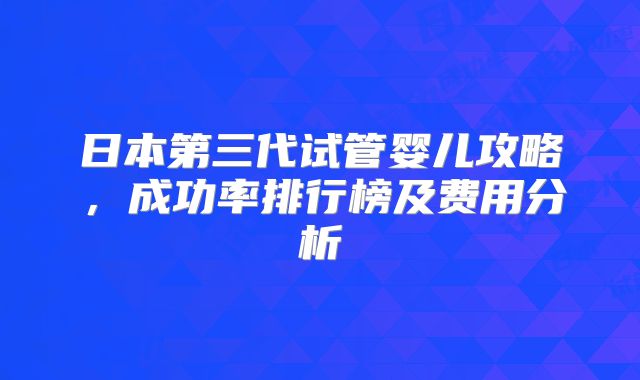 日本第三代试管婴儿攻略，成功率排行榜及费用分析