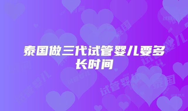 泰国做三代试管婴儿要多长时间