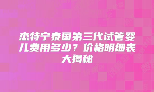 杰特宁泰国第三代试管婴儿费用多少？价格明细表大揭秘