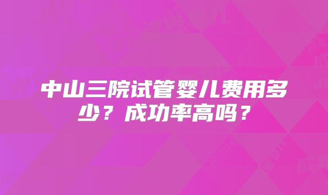 中山三院试管婴儿费用多少?成功率高吗?
