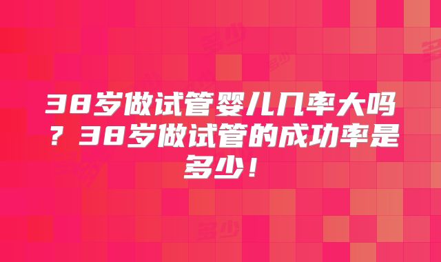 38岁做试管婴儿几率大吗?38岁做试管的成功率是多少!