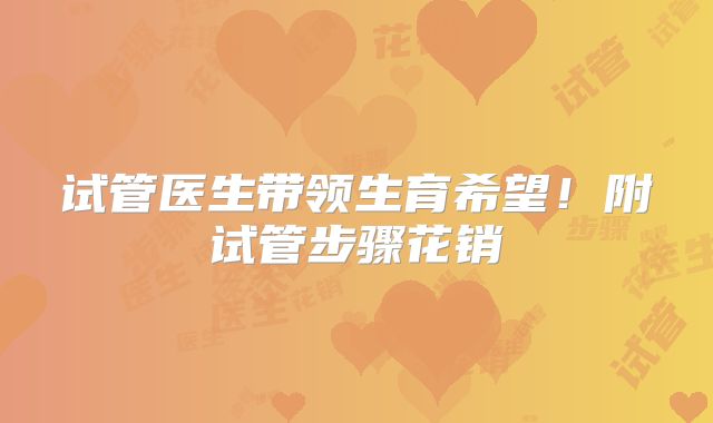 试管医生带领生育希望！附试管步骤花销