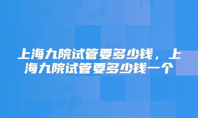 上海九院试管要多少钱，上海九院试管要多少钱一个