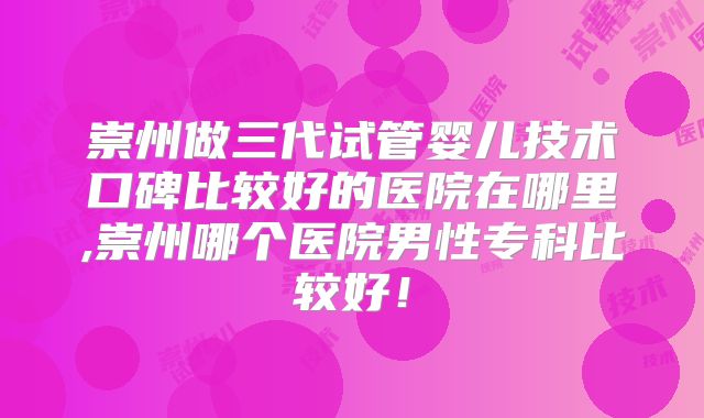 崇州做三代试管婴儿技术口碑比较好的医院在哪里,崇州哪个医院男性专科比较好！