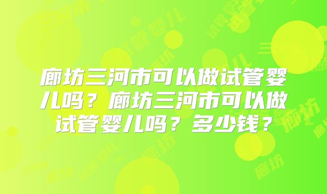 廊坊三河市可以做试管婴儿吗？廊坊三河市可以做试管婴儿吗？多少钱？