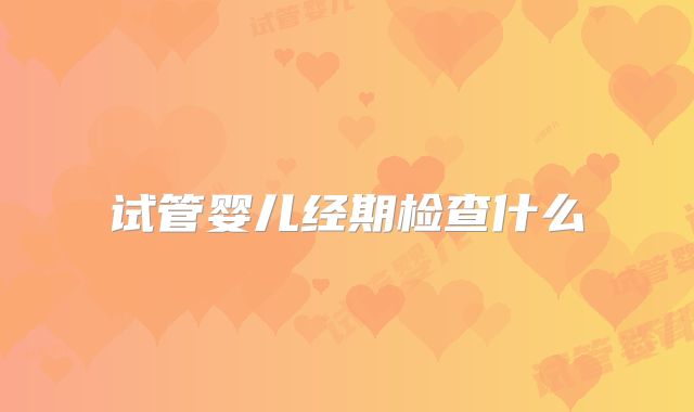 试管婴儿经期检查什么