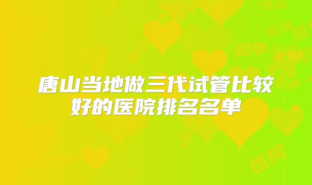 唐山当地做三代试管比较好的医院排名名单
