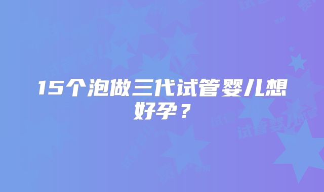 15个泡做三代试管婴儿想好孕？