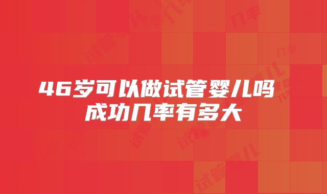 46岁可以做试管婴儿吗 成功几率有多大
