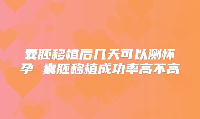 囊胚移植后几天可以测怀孕 囊胚移植成功率高不高
