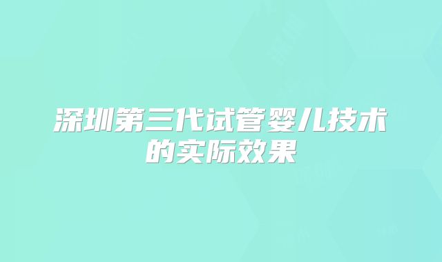 深圳第三代试管婴儿技术的实际效果