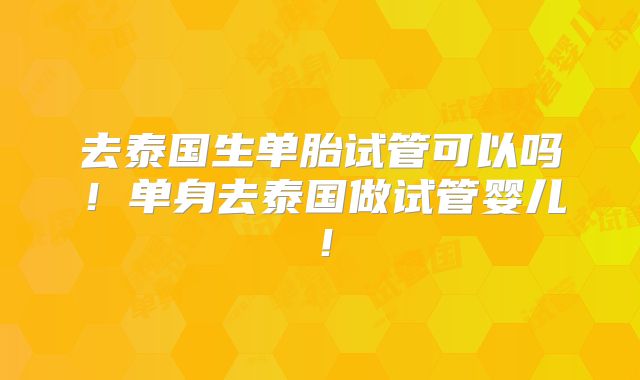 去泰国生单胎试管可以吗!单身去泰国做试管婴儿!