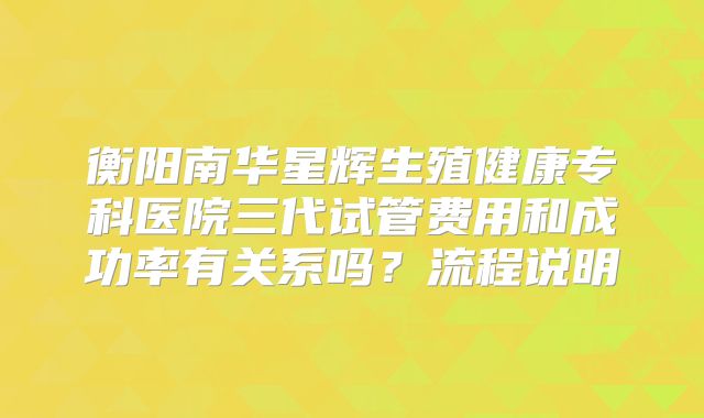 衡阳南华星辉生殖健康专科医院三代试管费用和成功率有关系吗？流程说明