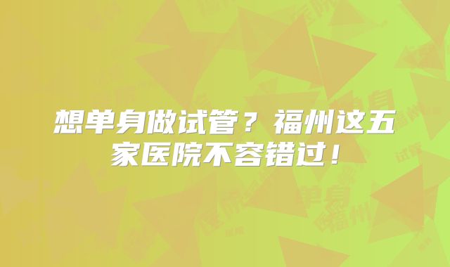 想单身做试管？福州这五家医院不容错过！