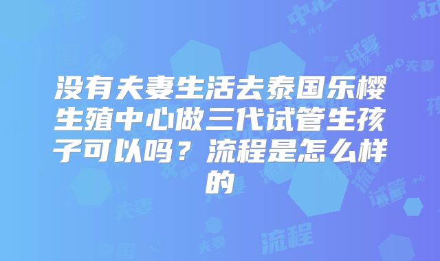 没有夫妻生活去泰国乐樱生殖中心做三代试管生孩子可以吗?流程是怎么样的