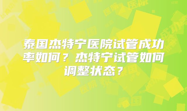 泰国杰特宁医院试管成功率如何?杰特宁试管如何调整状态?