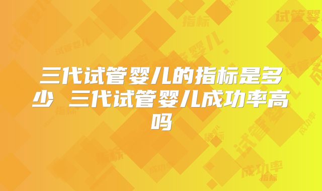 三代试管婴儿的指标是多少 三代试管婴儿成功率高吗