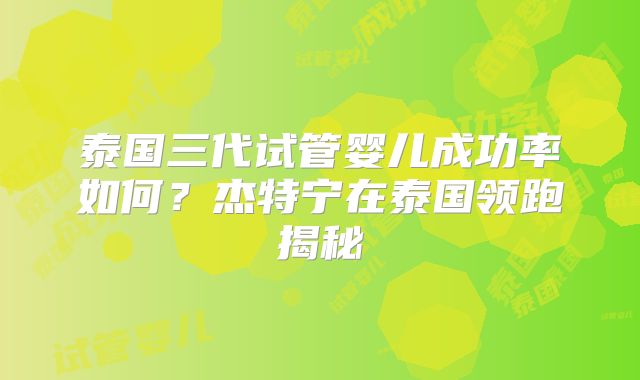 泰国三代试管婴儿成功率如何？杰特宁在泰国领跑揭秘