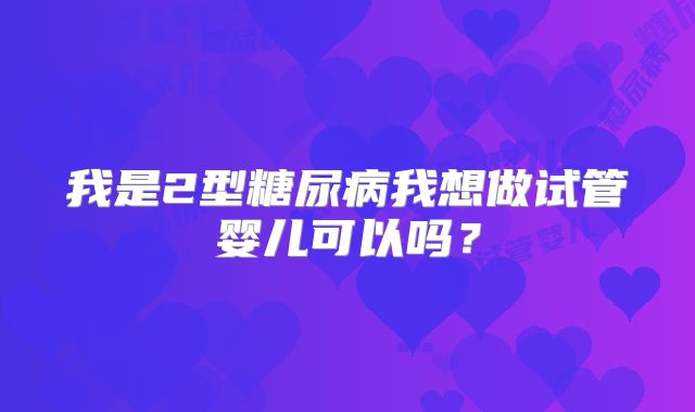 我是2型糖尿病我想做试管婴儿可以吗？