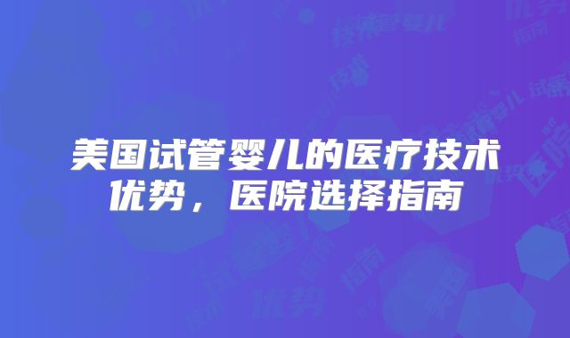 美国试管婴儿的医疗技术优势，医院选择指南